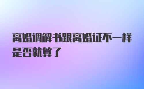 离婚调解书跟离婚证不一样是否就算了