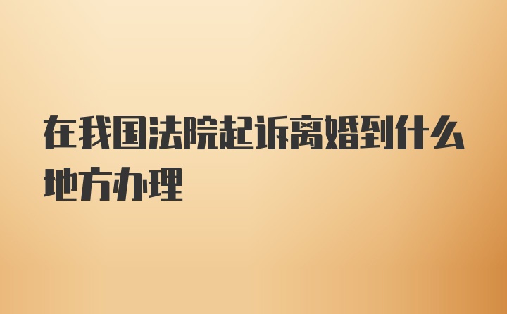 在我国法院起诉离婚到什么地方办理