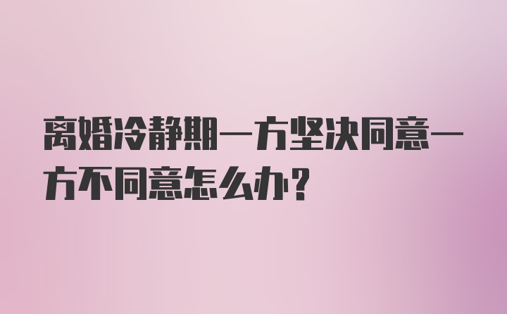 离婚冷静期一方坚决同意一方不同意怎么办？