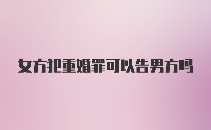 女方犯重婚罪可以告男方吗