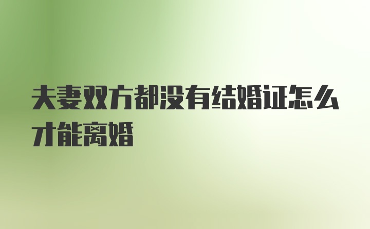 夫妻双方都没有结婚证怎么才能离婚