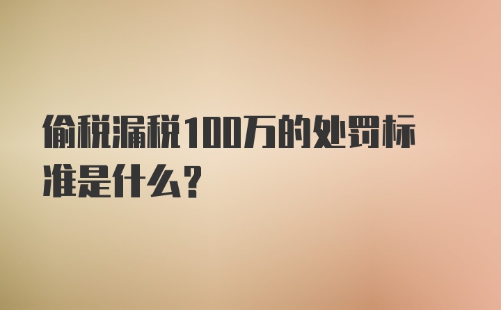 偷税漏税100万的处罚标准是什么？