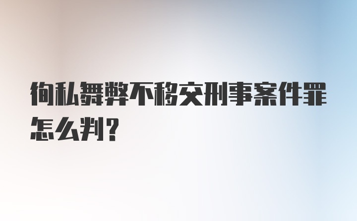 徇私舞弊不移交刑事案件罪怎么判?