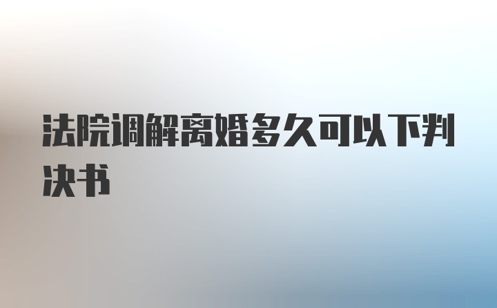 法院调解离婚多久可以下判决书