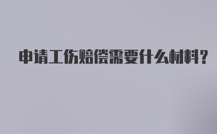 申请工伤赔偿需要什么材料?