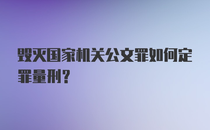 毁灭国家机关公文罪如何定罪量刑？