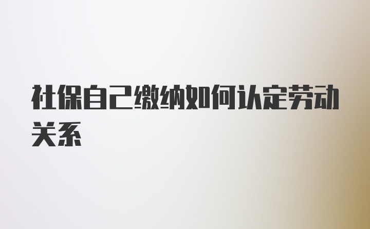 社保自己缴纳如何认定劳动关系