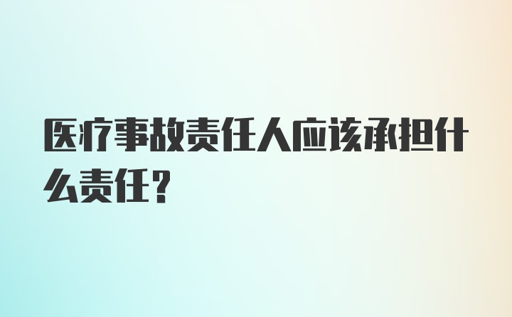 医疗事故责任人应该承担什么责任？