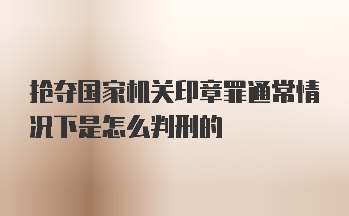 抢夺国家机关印章罪通常情况下是怎么判刑的