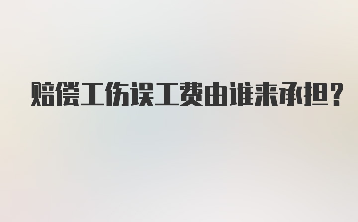 赔偿工伤误工费由谁来承担？