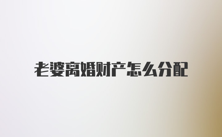 老婆离婚财产怎么分配