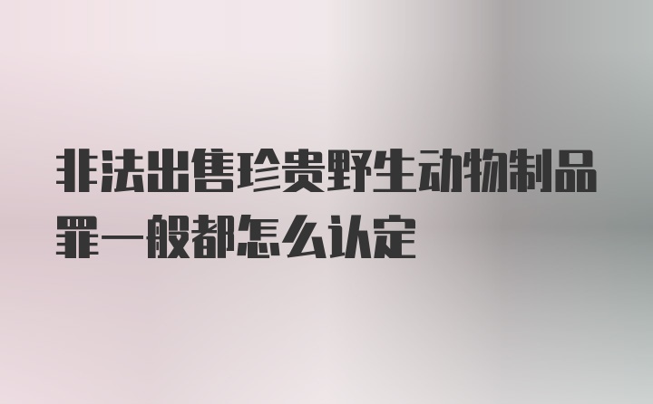 非法出售珍贵野生动物制品罪一般都怎么认定