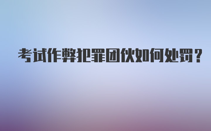 考试作弊犯罪团伙如何处罚？