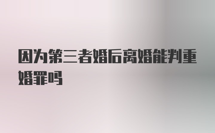 因为第三者婚后离婚能判重婚罪吗
