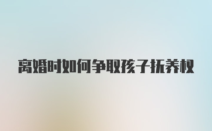 离婚时如何争取孩子抚养权