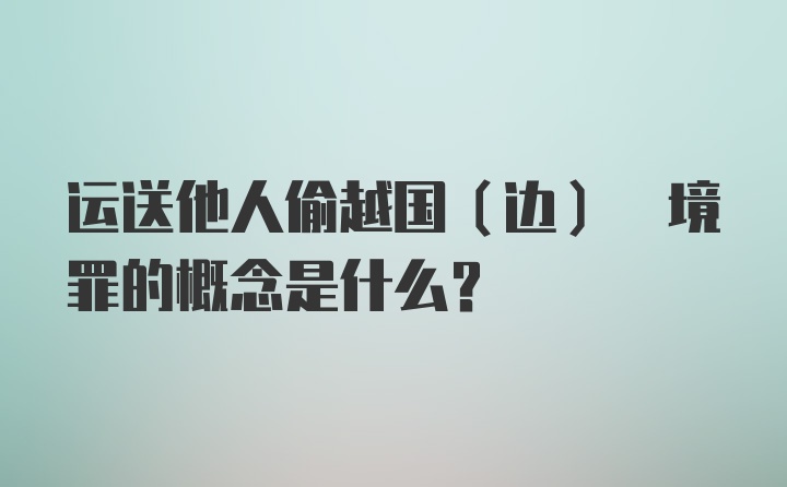 运送他人偷越国(边) 境罪的概念是什么?