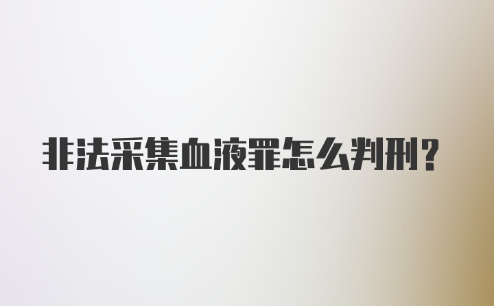 非法采集血液罪怎么判刑？