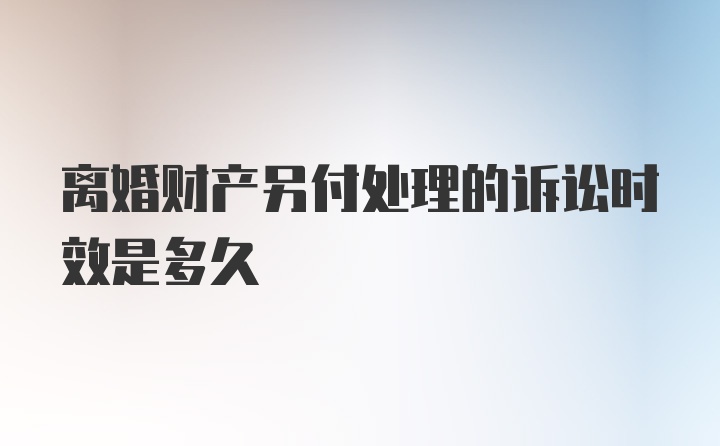 离婚财产另付处理的诉讼时效是多久