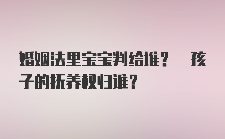 婚姻法里宝宝判给谁? 孩子的抚养权归谁?