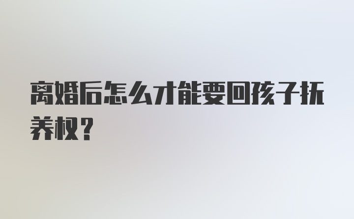 离婚后怎么才能要回孩子抚养权？