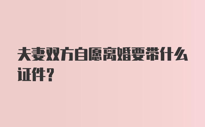 夫妻双方自愿离婚要带什么证件?