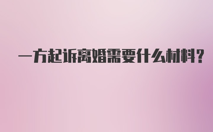 一方起诉离婚需要什么材料？