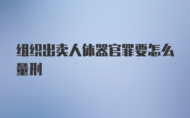 组织出卖人体器官罪要怎么量刑