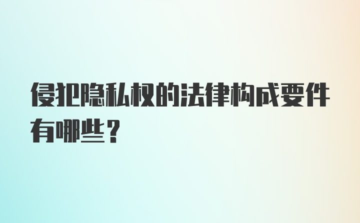 侵犯隐私权的法律构成要件有哪些？