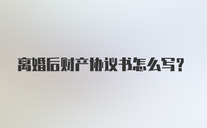 离婚后财产协议书怎么写？