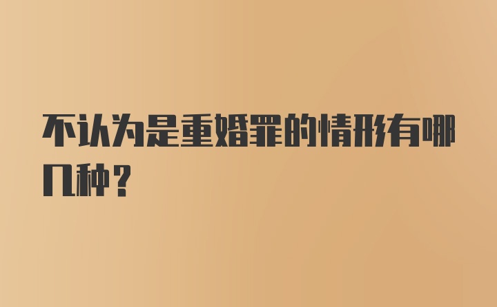 不认为是重婚罪的情形有哪几种?