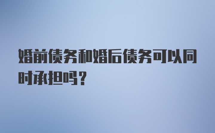 婚前债务和婚后债务可以同时承担吗？