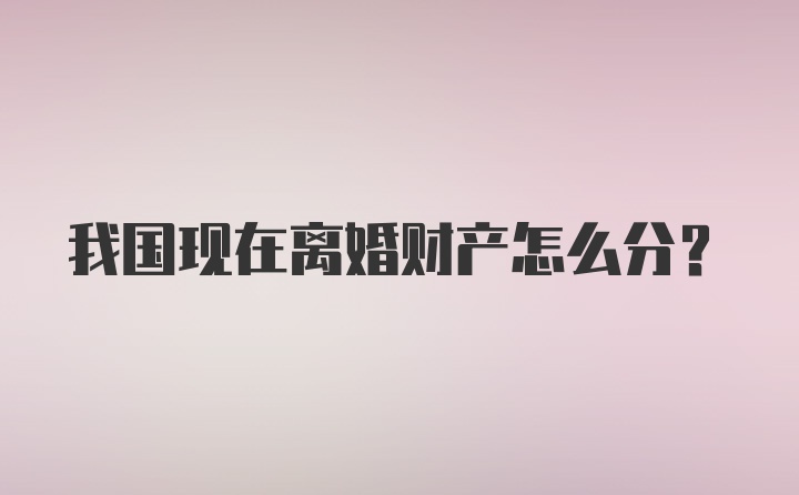 我国现在离婚财产怎么分？