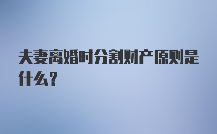 夫妻离婚时分割财产原则是什么？