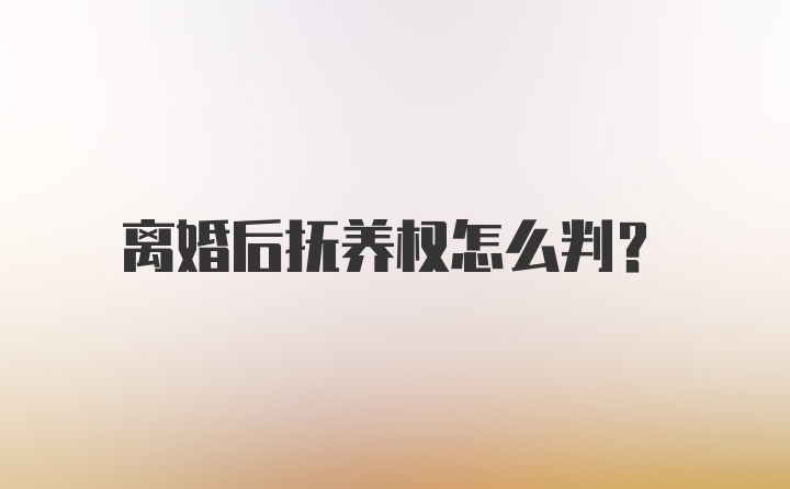 离婚后抚养权怎么判？