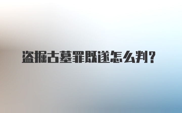 盗掘古墓罪既遂怎么判？