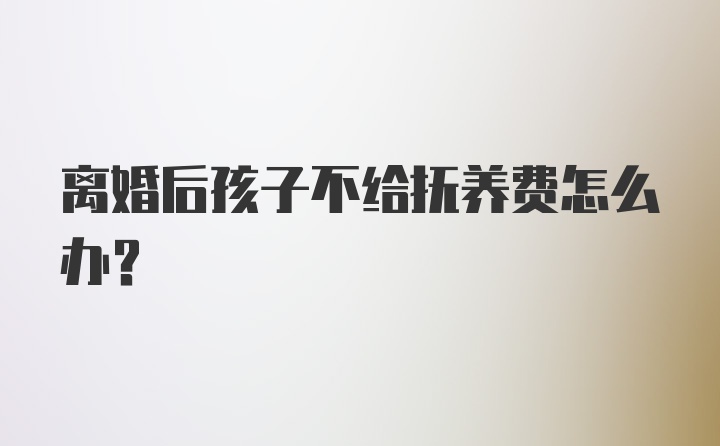 离婚后孩子不给抚养费怎么办？