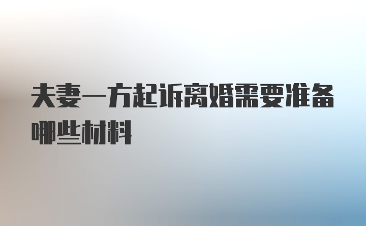 夫妻一方起诉离婚需要准备哪些材料