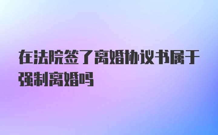 在法院签了离婚协议书属于强制离婚吗