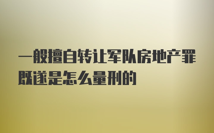 一般擅自转让军队房地产罪既遂是怎么量刑的