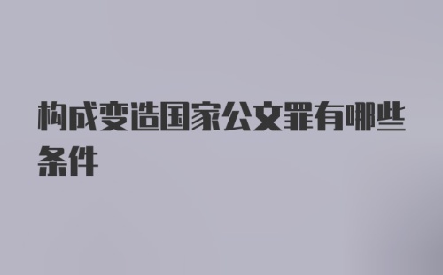 构成变造国家公文罪有哪些条件