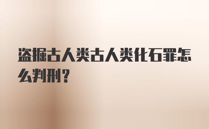 盗掘古人类古人类化石罪怎么判刑？