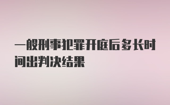 一般刑事犯罪开庭后多长时间出判决结果