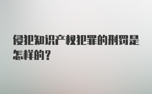 侵犯知识产权犯罪的刑罚是怎样的？