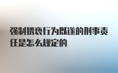 强制猥亵行为既遂的刑事责任是怎么规定的