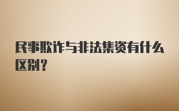 民事欺诈与非法集资有什么区别？