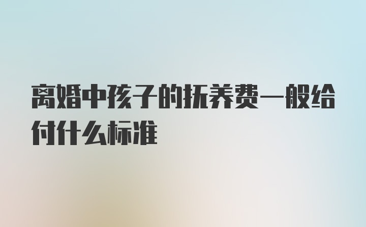 离婚中孩子的抚养费一般给付什么标准