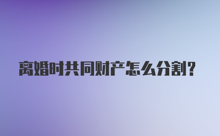 离婚时共同财产怎么分割？