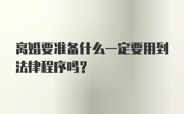 离婚要准备什么一定要用到法律程序吗？