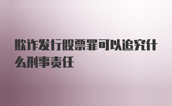 欺诈发行股票罪可以追究什么刑事责任