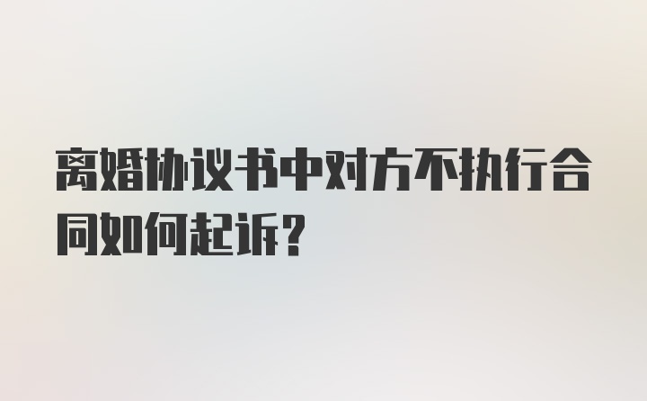 离婚协议书中对方不执行合同如何起诉？